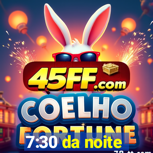 7:30 da noite